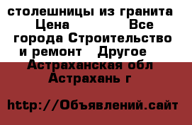 столешницы из гранита › Цена ­ 17 000 - Все города Строительство и ремонт » Другое   . Астраханская обл.,Астрахань г.